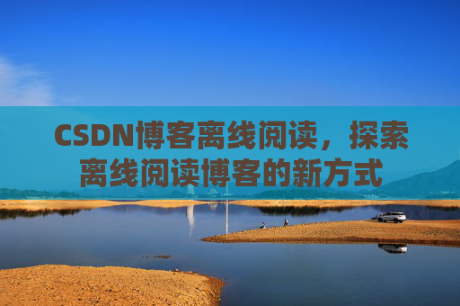 CSDN博客离线阅读，探索离线阅读博客的新方式